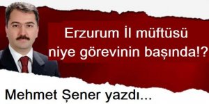 Erzurum müftüsü niye görevinin başında!?
