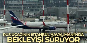Rus uçağının İstanbul Havalimanı'nda bekleyişi sürüyor