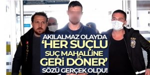 Akılalmaz olayda ‘Her suçlu suç mahalline geri döner' sözü gerçek oldu