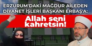 Erzurum'daki mağdur aileden Diyanet İşleri Başkanı Erbaş'a: Allah seni kahretsin!