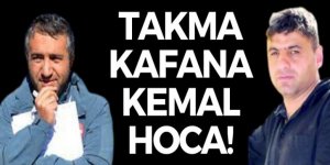 Takma kafana Kemal Hoca!