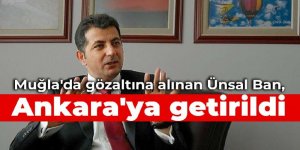 Muğla'da gözaltına alınan Ünsal Ban, Ankara'ya getirildi