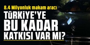 8.4 Milyonluk makam aracı: Türkiye’ye bu kadar katkısı var mı?