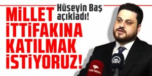 Hüseyin Baş açıkladı: Millet İttifakına katılmak istiyoruz!