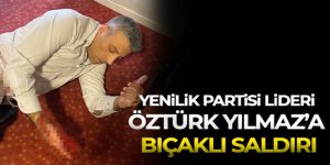 Yenilik Partisi lideri Öztürk Yılmaz'a bıçaklı saldırı