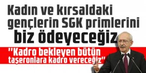 Kılıçdaroğlu: Kadın ve kırsaldaki gençlerin SGK primlerini biz ödeyeceğiz