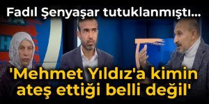 Fadıl Şenyaşar tutuklanmıştı... 'Mehmet Yıldız'a kimin ateş ettiği belli değil'