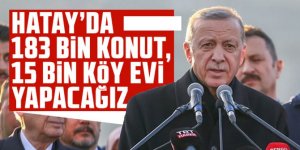 Erdoğan: Hatay'da 183 bin konut, 15 bin köy evi yapacağız