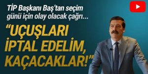 TİP Başkanı Baş'tan seçim günü için ortalığı karıştıracak çağrı: ''Kaçacaklar!''