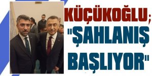 KÜÇÜKOĞLU, “ŞAHLANIŞ BAŞLIYOR”