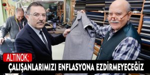 ALTINOK; ÇALIŞANLARIMIZI ENFLASYONA EZDİRMEYECEĞİZ