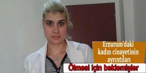 Erzurum'daki kadın cinayetinin ayrıntıları; Ölmesi için beklemişler