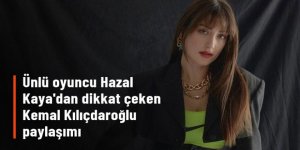 Ünlü oyuncu Hazal Kaya, Kemal Kılıçdaroğlu'nun videosunu kalp emojisiyle paylaştı