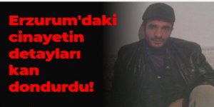 Erzurum'da ki cinayetin detayları kan dondurdu