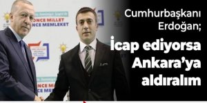 Erdoğan; İcap ediyorsa Ankara'ya aldıralım