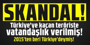 Türkiye'ye kaçan teröriste vatandaşlık verilmiş!