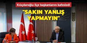Kılıçdaroğlu ilçe başkanlarını kafesledi: Sakın yanlış yapmayın