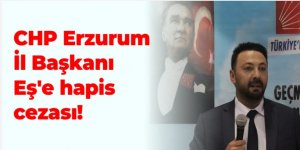 CHP Erzurum İl Başkanı'na hapis cezası!