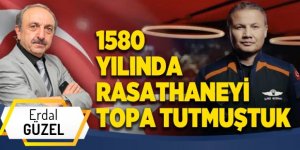 1580 YILINDA RASATHANEYİ TOPA TUTMUŞTUK