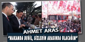 AHMET ARAS, “MAKAMDA DEĞİL, SİZLERİN ARASINDA OLACAĞIM”