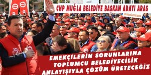 CHP MUĞLA BELEDİYE BAŞKAN ADAYI ARAS: EMEKÇİLERİN SORUNLARINA TOPLUMCU BELEDİYECİLİK ANLAYIŞIYLA ÇÖZÜM ÜRETECEĞİZ