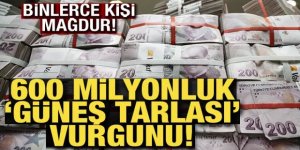 600 milyonluk ''güneş tarlası'' vurgunu!