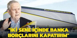 Aziz Yıldırım: İki sene içinde banka borçlarını kapatırım