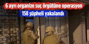 6 ayrı suç örgütü üyesi 158 şüpheli yakalandı