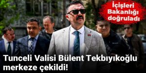 İçişleri Bakanlığı doğruladı: Tunceli Valisi Bülent Tekbıyıkoğlu Merkez'e çekildi