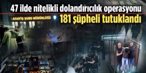 47 ilde Nitelikli dolandırıcılık şebekelerine operasyonl