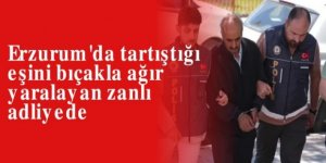Erzurum'da tartıştığı eşini bıçakla ağır yaralayan zanlı tutuklandı!