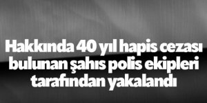 40 yıl hapis cezası bulunan şahıs yakalandı