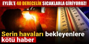 Eylül’e 40 derecelik sıcaklarla giriyoruz