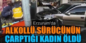 Erzurum'da Alkollü sürücünün çarptığı kadın öldü