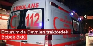Erzurum'da Devrilen traktördeki bebek öldü