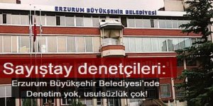 Sayıştay denetçileri: Erzurum Büyükşehir Belediyesi’nde denetim yok, usulsüzlük çok!