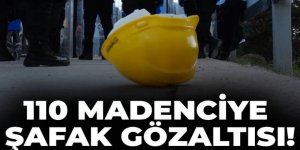 110 madenciye şafak gözaltısı!