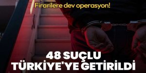 Firarilere dev operasyon: 48 suçlu Türkiye'ye getirildi