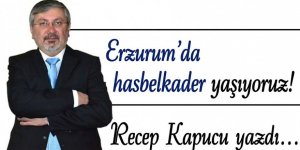 Erzurum’da hasbelkader yaşıyoruz!