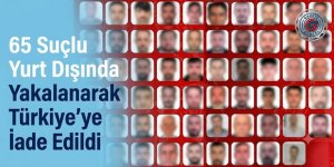 65 Suçlu Yurt Dışında Yakalanarak Türkiye’ye İade Edildi