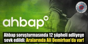Ahbap soruşturmasında 12 şüpheli adliyeye sevk edildi: Aralarında Demirhan'da var!