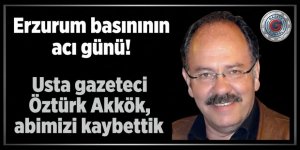 Erzurum basınının acı günü! Usta gazeteci Öztürk Akkök, abimizi kaybettik