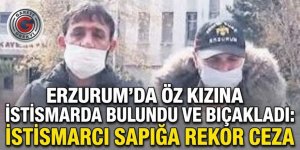 Erzurum'da öz kızına istismarda bulundu ve bıçakladı: İstismarcı sapığa rekor ceza