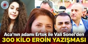 Aca'nın adamı Ertok ile Vali Sonel’den 300 kilo eroin yazışması ortaya çıktı