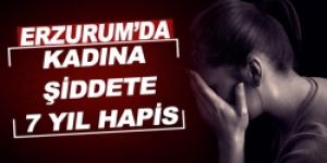 Erzurum'da kadına şiddete 7 yıl hapis